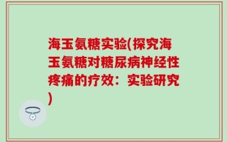 海玉氨糖实验(探究海玉氨糖对糖尿病神经性疼痛的疗效：实验研究)