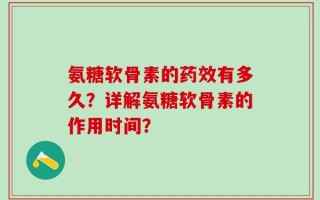 氨糖软骨素的药效有多久？详解氨糖软骨素的作用时间？