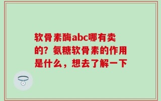 软骨素酶abc哪有卖的？氨糖软骨素的作用是什么，想去了解一下
