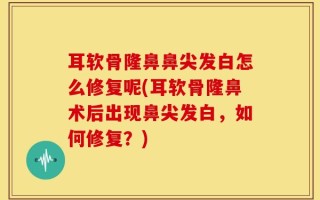 耳软骨隆鼻鼻尖发白怎么修复呢(耳软骨隆鼻术后出现鼻尖发白，如何修复？)