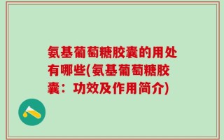 氨基葡萄糖胶囊的用处有哪些(氨基葡萄糖胶囊：功效及作用简介)