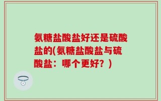 氨糖盐酸盐好还是硫酸盐的(氨糖盐酸盐与硫酸盐：哪个更好？)