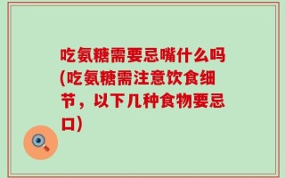 吃氨糖需要忌嘴什么吗(吃氨糖需注意饮食细节，以下几种食物要忌口)
