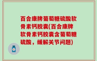百合康牌葡萄糖硫酸软骨素钙胶囊(百合康牌软骨素钙胶囊含葡萄糖硫酸，缓解关节问题)
