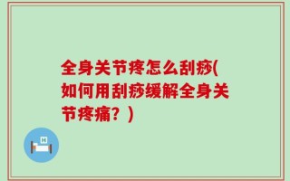 全身关节疼怎么刮痧(如何用刮痧缓解全身关节疼痛？)