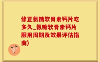 修正氨糖软骨素钙片吃多久_氨糖软骨素钙片服用周期及效果评估指南)
