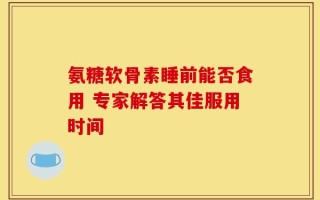 氨糖软骨素睡前能否食用 专家解答其佳服用时间