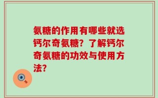 氨糖的作用有哪些就选钙尔奇氨糖？了解钙尔奇氨糖的功效与使用方法？