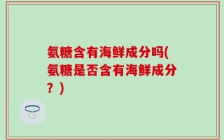 氨糖含有海鲜成分吗(氨糖是否含有海鲜成分？)