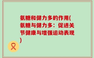 氨糖和健力多的作用(氨糖与健力多：促进关节健康与增强运动表现)