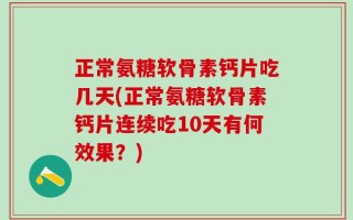正常氨糖软骨素钙片吃几天(正常氨糖软骨素钙片连续吃10天有何效果？)