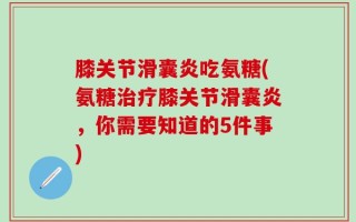 膝关节滑囊炎吃氨糖(氨糖治疗膝关节滑囊炎，你需要知道的5件事)