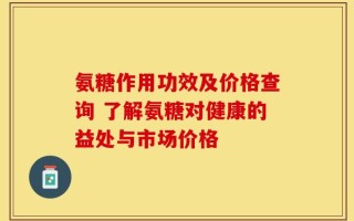 氨糖作用功效及价格查询 了解氨糖对健康的益处与市场价格