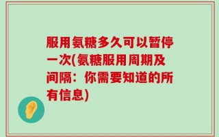 服用氨糖多久可以暂停一次(氨糖服用周期及间隔：你需要知道的所有信息)