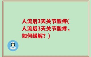 人流后3天关节酸疼(人流后3天关节酸疼，如何缓解？)