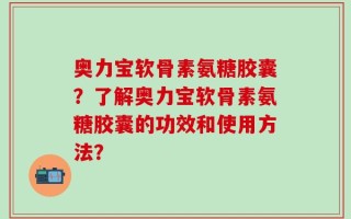 奥力宝软骨素氨糖胶囊？了解奥力宝软骨素氨糖胶囊的功效和使用方法？