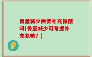 骨量减少需要补充氨糖吗(骨量减少可考虑补充氨糖？)