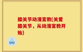膝关节动漫宣教(关爱膝关节，从动漫宣教开始)