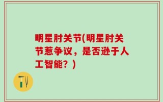 明星肘关节(明星肘关节惹争议，是否逊于人工智能？)