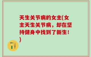 天生关节病的女主(女主天生关节病，却在坚持健身中找到了新生！)
