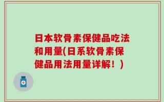 日本软骨素保健品吃法和用量(日系软骨素保健品用法用量详解！)