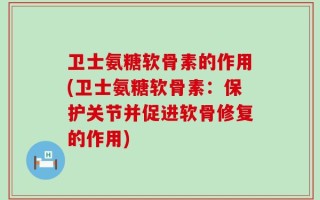 卫士氨糖软骨素的作用(卫士氨糖软骨素：保护关节并促进软骨修复的作用)