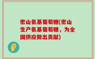 密山氨基葡萄糖(密山生产氨基葡萄糖，为全国供应做出贡献)