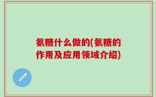 氨糖什么做的(氨糖的作用及应用领域介绍)