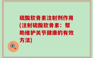 硫酸软骨素注射剂作用(注射硫酸软骨素：帮助维护关节健康的有效方法)