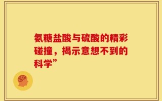 氨糖盐酸与硫酸的精彩碰撞，揭示意想不到的科学”