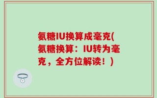 氨糖IU换算成毫克(氨糖换算：IU转为毫克，全方位解读！)