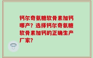 钙尔奇氨糖软骨素加钙哪产？选择钙尔奇氨糖软骨素加钙的正确生产厂家？