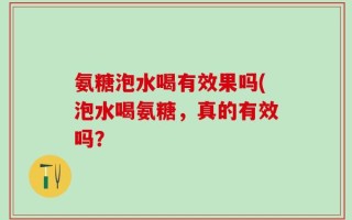 氨糖泡水喝有效果吗(泡水喝氨糖，真的有效吗？