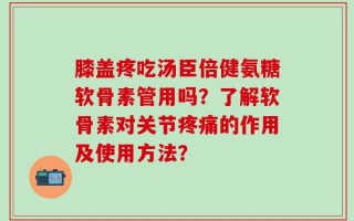 膝盖疼吃汤臣倍健氨糖软骨素管用吗？了解软骨素对关节疼痛的作用及使用方法？