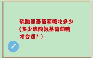 硫酸氨基葡萄糖吃多少(多少硫酸氨基葡萄糖才合适？)