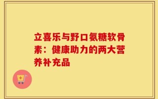 立喜乐与野口氨糖软骨素：健康助力的两大营养补充品