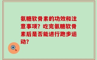 氨糖软骨素的功效和注意事项？吃完氨糖软骨素后是否能进行跑步运动？