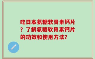 吃日本氨糖软骨素钙片？了解氨糖软骨素钙片的功效和使用方法？