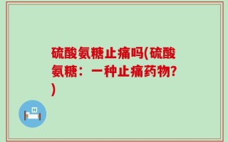 硫酸氨糖止痛吗(硫酸氨糖：一种止痛药物？)