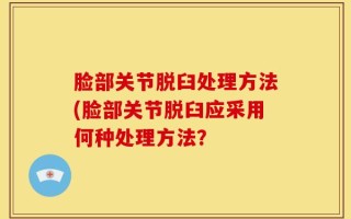 脸部关节脱臼处理方法(脸部关节脱臼应采用何种处理方法？