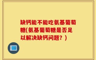 缺钙能不能吃氨基葡萄糖(氨基葡萄糖是否足以解决缺钙问题？)