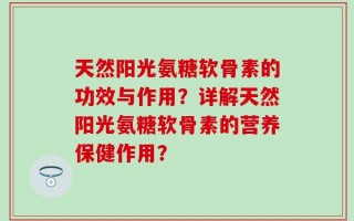 天然阳光氨糖软骨素的功效与作用？详解天然阳光氨糖软骨素的营养保健作用？