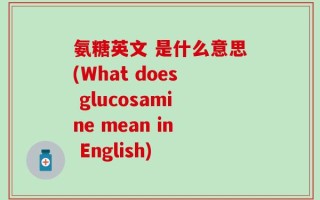 氨糖英文 是什么意思(What does glucosamine mean in English)