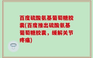百度硫酸氨基葡萄糖胶囊(百度推出硫酸氨基葡萄糖胶囊，缓解关节疼痛)