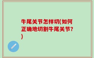 牛尾关节怎样切(如何正确地切割牛尾关节？)