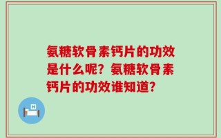 氨糖软骨素钙片的功效是什么呢？氨糖软骨素钙片的功效谁知道？