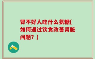 肾不好人吃什么氨糖(如何通过饮食改善肾脏问题？)