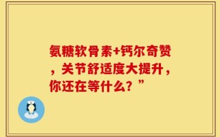 氨糖软骨素+钙尔奇赞，关节舒适度大提升，你还在等什么？”