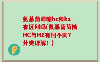 氨基葡萄糖hc和hz有区别吗(氨基葡萄糖HC与HZ有何不同？分类详解！)