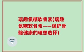 瑞趣氨糖软骨素(瑞趣氨糖软骨素——保护骨骼健康的理想选择)